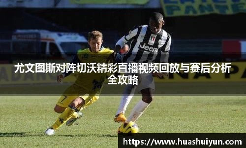 尤文图斯对阵切沃精彩直播视频回放与赛后分析全攻略