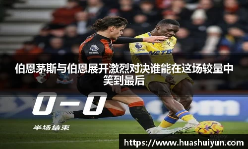 伯恩茅斯与伯恩展开激烈对决谁能在这场较量中笑到最后