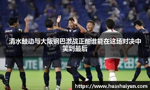 清水鼓动与大阪钢巴激战正酣谁能在这场对决中笑到最后